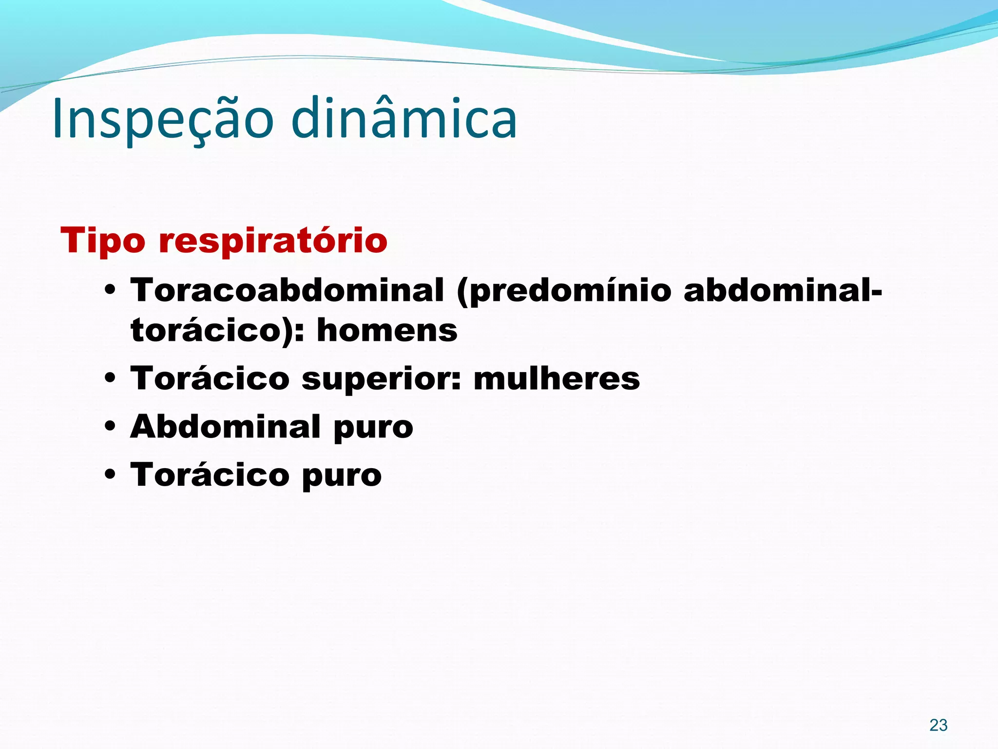 Inspeção dinâmica
Tipo respiratório
• Toracoabdominal (predomínio abdominal-
torácico): homens
• Torácico superior: mulheres
• Abdominal puro
• Torácico puro
23
 