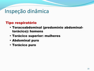 Inspeção dinâmica
Tipo respiratório
• Toracoabdominal (predomínio abdominal-
torácico): homens
• Torácico superior: mulheres
• Abdominal puro
• Torácico puro
23
 