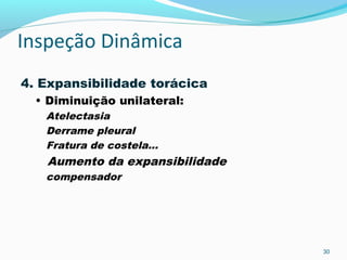 Inspeção Dinâmica
4. Expansibilidade torácica
• Diminuição unilateral:
Atelectasia
Derrame pleural
Fratura de costela...
Aumento da expansibilidade
compensador
30
 