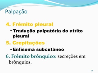 Palpação
4. Frêmito pleural
• Tradução palpatória do atrito
pleural
5. Crepitações
• Enfisema subcutâneo
6. Frêmito brônquico: secreções em
brônquios.
38
 