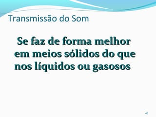 Transmissão do Som
Se faz de forma melhorSe faz de forma melhor
em meios sólidos do queem meios sólidos do que
nos líquidos ou gasososnos líquidos ou gasosos
40
 