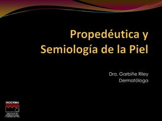 Propedéutica y Semiología de la Piel Dra. Garbiñe Riley Dermatóloga 