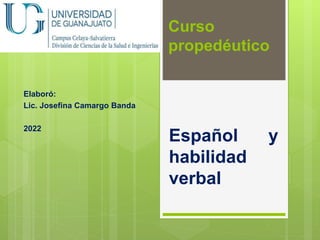 Curso
propedéutico
Español y
habilidad
verbal
Elaboró:
Lic. Josefina Camargo Banda
2022
 