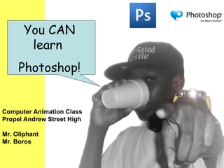You CAN learn  Photoshop! Computer Animation Class Propel Andrew Street High Mr. Oliphant Mr. Boros 