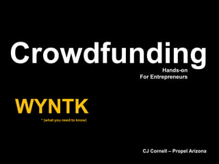 Crowdfunding
WYNTK* (what you need to know)
Hands-on
For Entrepreneurs
CJ Cornell – Propel Arizona
 
