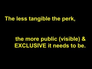 The less tangible the perk,
the more public (visible) &
EXCLUSIVE it needs to be.
 
