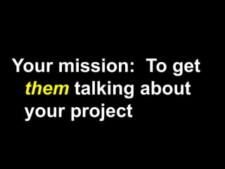 Your mission: To get
them talking about
your project
 