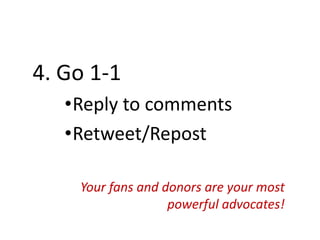 4. Go 1-1
•Reply to comments
•Retweet/Repost
Your fans and donors are your most
powerful advocates!
 