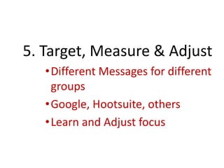 5. Target, Measure & Adjust
•Different Messages for different
groups
•Google, Hootsuite, others
•Learn and Adjust focus
 