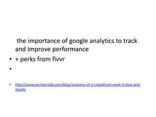 the importance of google analytics to track
and improve performance
• + perks from fivvr
•
• http://www.perlsteinlab.com/blog/anatomy-of-a-crowdfund-week-3-slow-and-
steady
 