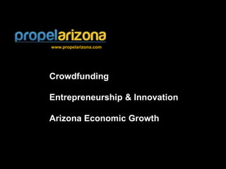 www.propelarizona.com
Crowdfunding
Entrepreneurship & Innovation
Arizona Economic Growth
 