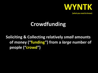 Crowdfunding
Soliciting & Collecting relatively small amounts
of money (“funding”) from a large number of
people (“crowd”)
WYNTK
(what you need to know)
 