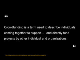 http://blog.intuit.com/trends/crowd-power-what-is-crowdfunding-infographic
“
Crowdfunding is a term used to describe individuals
coming together to support – and directly fund
projects by other individual and organizations.
“
 