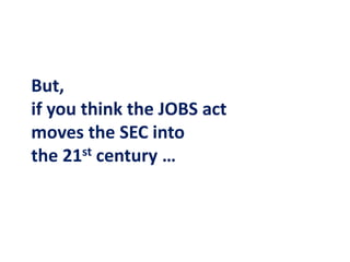 But,
if you think the JOBS act
moves the SEC into
the 21st century …
 