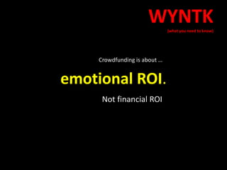 emotional ROI.
Not financial ROI
WYNTK
(what you need to know)
Crowdfunding is about …
 