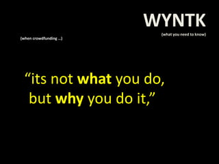 (when crowdfunding …)
“its not what you do,
but why you do it,”
WYNTK
(what you need to know)
 