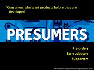 http://trendwatching.com/trends/infographics/presumers/
“Consumers who want products before they are
developed”
Pre-orders
Early adopters
Supporters
 