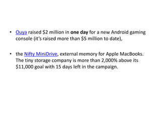 • Ouya raised $2 million in one day for a new Android gaming
console (it’s raised more than $5 million to date),
• the Nifty MiniDrive, external memory for Apple MacBooks.
The tiny storage company is more than 2,000% above its
$11,000 goal with 15 days left in the campaign.
 