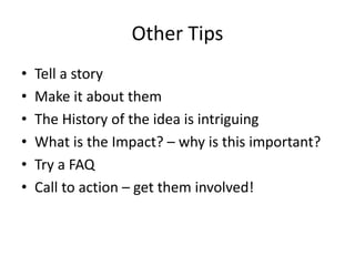 Other Tips
• Tell a story
• Make it about them
• The History of the idea is intriguing
• What is the Impact? – why is this important?
• Try a FAQ
• Call to action – get them involved!
 