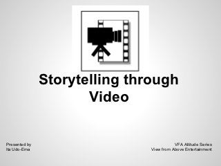 Storytelling through
                      Video

Presented by                              VFA Altitude Series
Ita Udo-Ema                    View from Above Entertainment
 