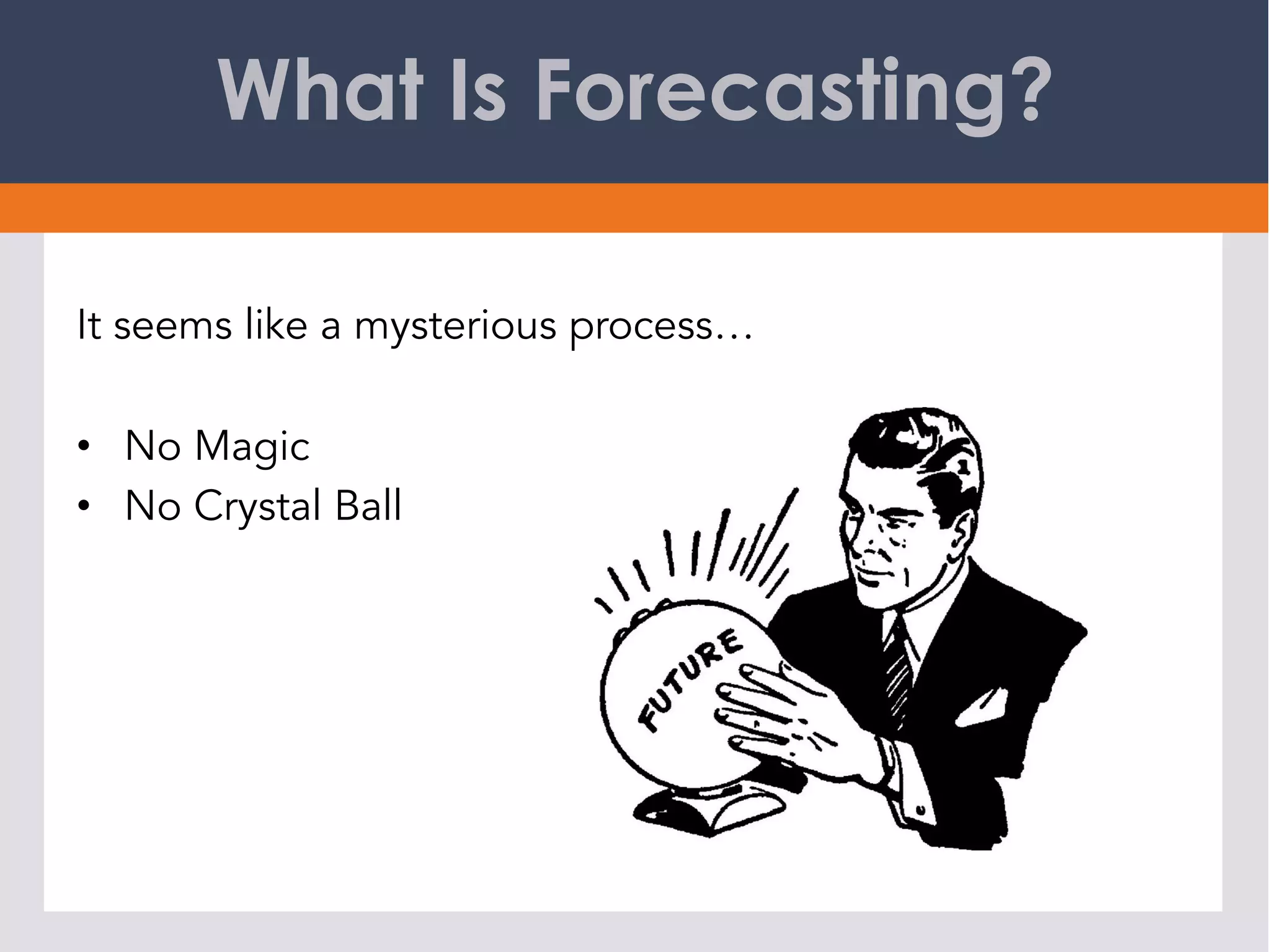 What Is Forecasting?
It seems like a mysterious process…
•  No Magic
•  No Crystal Ball
 