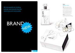 Savvi
                                      Takes You There

       We are experts at creating     Task: Create a new adult brand
                                      selling luxury “gadgets”. The new
                                      brand and quality of its application
       entirely new brands that are   must reflect the high-end products.
                                      We saw an opportunity to connect
       distinctive and memorable      the brand to consumers through
                                      stylish, sophisticated design which
                                      would get away from the “tacky”
                                      image associated with this sector.
                                      Scope: Brand Strategy, Brand
                                      Positioning, Brand Naming, Brand
                                      Identity, Packaging & Brand Manifesto.




Copyright © Propella Pty Ltd 2010
 