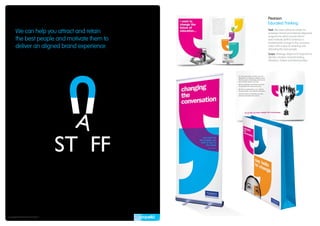Pearson
                                              Educated Thinking

       We can help you attract and retain     Task: We were asked to create an
                                              employer brand and internal alignment
                                              programme which would inform
       the best people and motivate them to   and motivate staff to embrace a
                                              fundamental change in the company
       deliver an aligned brand experience    vision with a view to retaining and
                                              attracting the best people.
                                              Scope: Strategy, Alignment Programme,
                                              Identity Creation, Event Branding,
                                              Literature, Online and Merchandise.




Copyright © Propella Pty Ltd 2010
 