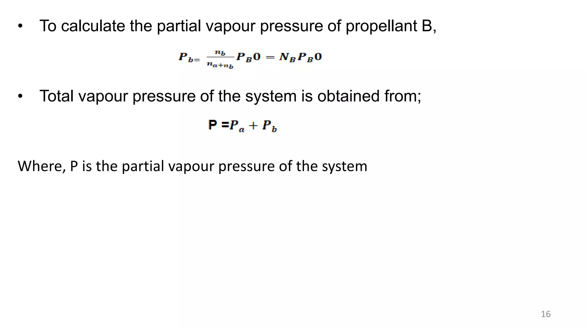 • To calculate the partial vapour pressure of propellant B,
• Total vapour pressure of the system is obtained from;
Where, P is the partial vapour pressure of the system
16
 