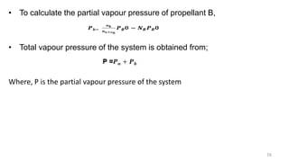 • To calculate the partial vapour pressure of propellant B,
• Total vapour pressure of the system is obtained from;
Where, P is the partial vapour pressure of the system
16
 