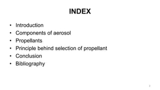 INDEX
• Introduction
• Components of aerosol
• Propellants
• Principle behind selection of propellant
• Conclusion
• Bibliography
2
 