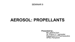 SEMINAR 9
AEROSOL: PROPELLANTS
Presented by ,
Ms. Aparna Ivon
M. Pharm 2 nd semester
Department of Pharmaceutics
APSC Pariyaram
 