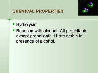 CHEMICAL PROPERTIESCHEMICAL PROPERTIES
 HydrolysisHydrolysis
 Reaction with alcohol- All propellantsReaction with alcohol- All propellants
except propellants 11 are stable inexcept propellants 11 are stable in
presence of alcohol.presence of alcohol.
 