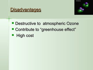 DisadvantagesDisadvantages
 Destructive to atmospheric OzoneDestructive to atmospheric Ozone
 Contribute to “greenhouse effect”Contribute to “greenhouse effect”
 High costHigh cost
 