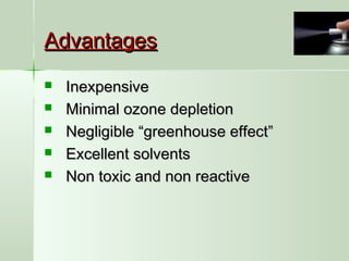 AdvantagesAdvantages
 InexpensiveInexpensive
 Minimal ozone depletionMinimal ozone depletion
 Negligible “greenhouse effect”Negligible “greenhouse effect”
 Excellent solventsExcellent solvents
 Non toxic and non reactiveNon toxic and non reactive
 
