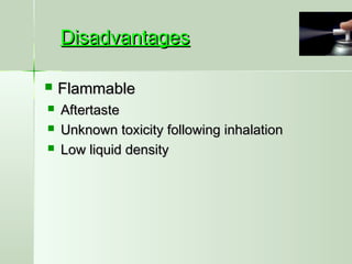 DisadvantagesDisadvantages
 FlammableFlammable
 AftertasteAftertaste
 Unknown toxicity following inhalationUnknown toxicity following inhalation
 Low liquid densityLow liquid density
 
