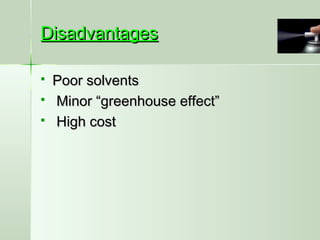 DisadvantagesDisadvantages
 Poor solventsPoor solvents
 Minor “greenhouse effect”Minor “greenhouse effect”
 High costHigh cost
 
