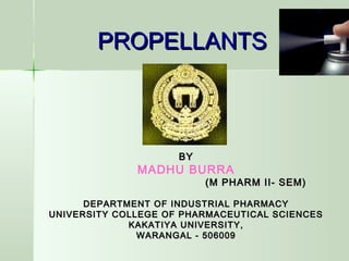 PROPELLANTSPROPELLANTS
BYBY
MADHU BURRA
(M PHARM II- SEM)(M PHARM II- SEM)
DEPARTMENT OF INDUSTRIAL PHARMACYDEPARTMENT OF INDUSTRIAL PHARMACY
UNIVERSITY COLLEGE OF PHARMACEUTICAL SCIENCESUNIVERSITY COLLEGE OF PHARMACEUTICAL SCIENCES
KAKATIYA UNIVERSITY,KAKATIYA UNIVERSITY,
WARANGAL - 506009WARANGAL - 506009
 