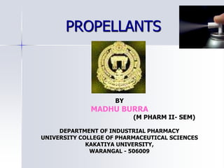 PROPELLANTS
BY
MADHU BURRA
(M PHARM II- SEM)
DEPARTMENT OF INDUSTRIAL PHARMACY
UNIVERSITY COLLEGE OF PHARMACEUTICAL SCIENCES
KAKATIYA UNIVERSITY,
WARANGAL - 506009
 