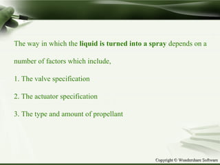 Copyright © Wondershare SoftwareCopyright © Wondershare Software
The way in which the liquid is turned into a spray depends on a
number of factors which include,
1. The valve specification
2. The actuator specification
3. The type and amount of propellant
 
