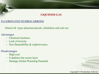 Copyright © Wondershare SoftwareCopyright © Wondershare Software
LIQUIFIED GAS
FLUORINATED HYDROCARBONS
Almost all types pharmaceuticals, Inhalation and oral use
Advantages
– Chemical inertness
– Lack of toxicity
– Non flammability & explosiveness
Disadvantages
– High cost
– It depletes the ozone layer
– Damage Global Warming Potential
 