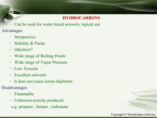 Copyright © Wondershare SoftwareCopyright © Wondershare Software
HYDROCARBONS
– Can be used for water based aerosols, topical use
Advantages
– Inexpensive
– Stability & Purity
– Odorless!!
– Wide range of Boiling Points
– Wide range of Vapor Pressure
– Low Toxicity
– Excellent solvents
– It does not cause ozone depletion
Disadvantages
– Flammable
– Unknown toxicity produced
e.g. propane , butane , isobutane
 