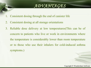 Copyright © Wondershare SoftwareCopyright © Wondershare Software
ADVANTAGES
1. Consistent dosing through the end of canister life
2. Consistent dosing at all storage orientations
3. Reliable dose delivery at low temperatures(This can be of
concern to patients who live or work in environments where
the temperature is considerably lower than room temperature
or to those who use their inhalers for cold-induced asthma
symptoms.)
 