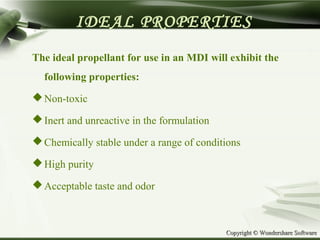 Copyright © Wondershare SoftwareCopyright © Wondershare Software
IDEAL PROPERTIES
The ideal propellant for use in an MDI will exhibit the
following properties:
Non-toxic
Inert and unreactive in the formulation
Chemically stable under a range of conditions
High purity
Acceptable taste and odor
 
