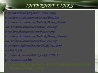 Copyright © Wondershare SoftwareCopyright © Wondershare Software
INTERNET LINKS
http://en.wikipedia.org/wiki/Aerosol_spray
http://www.yorks.karoo.net/aerosol/link4.htm
http://www2.dupont.com/Medical_Device_Materia
/en_US/assets/downloads/metered_dose.pdf
http://ww.aboutaerosols.com/industry.php
http://www2.dupont.com/Medical_Device_Material
/en_US/assets/downloads/metered_dose.pdf
http://www.liebertonline.com/doi/abs/10.1089/j
m.1999.12.151
http://en.cnki.com.cn/Article_en/CJFDTOTAL
GWYZ200803012.htm
http://www.docstoc.com/docs/13418747/ECOMARK-CRITERIA-FOR-
AEROSOL-PROPELLANTS
 
