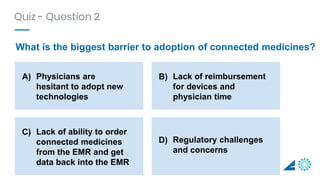 What is the biggest barrier to adoption of connected medicines?
Quiz - Question 2
A) Physicians are
hesitant to adopt new
...