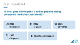 In what year will we pass 1 million patients using
connected medicines, worldwide?
Quiz - Question 4
A) 2020
(next year)
B...