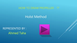 HOW TO DRAW PROPELLER
Holst Method
??
REPRESENTED BY :
Ahmed Taha
 