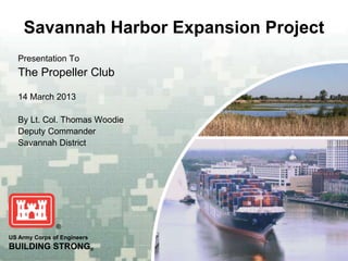 Savannah Harbor Expansion Project
   Presentation To
   The Propeller Club

   14 March 2013

   By Lt. Col. Thomas Woodie
   Deputy Commander
   Savannah District




US Army Corps of Engineers
BUILDING STRONG®
 