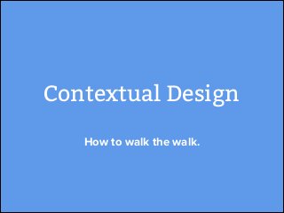 Contextual Design
How to walk the walk.

 