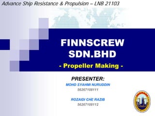 Advance Ship Resistance & Propulsion – LNB 21103




                        FINNSCREW
                         SDN.BHD
                       - Propeller Making -

                            PRESENTER:
                          MOHD SYAHMI NURUDDIN
                               56267108111

                            ROZAIDI CHE RAZIB
                               56267108112
 